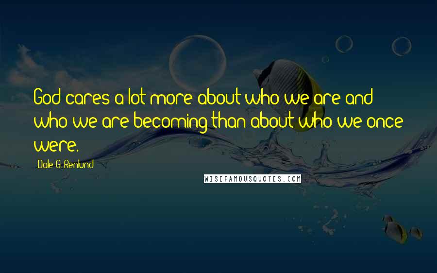 Dale G. Renlund Quotes: God cares a lot more about who we are and who we are becoming than about who we once were.