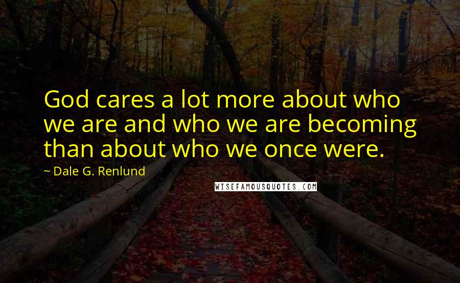 Dale G. Renlund Quotes: God cares a lot more about who we are and who we are becoming than about who we once were.