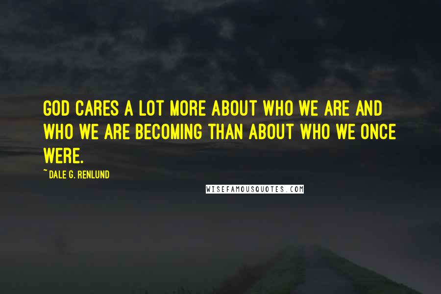 Dale G. Renlund Quotes: God cares a lot more about who we are and who we are becoming than about who we once were.