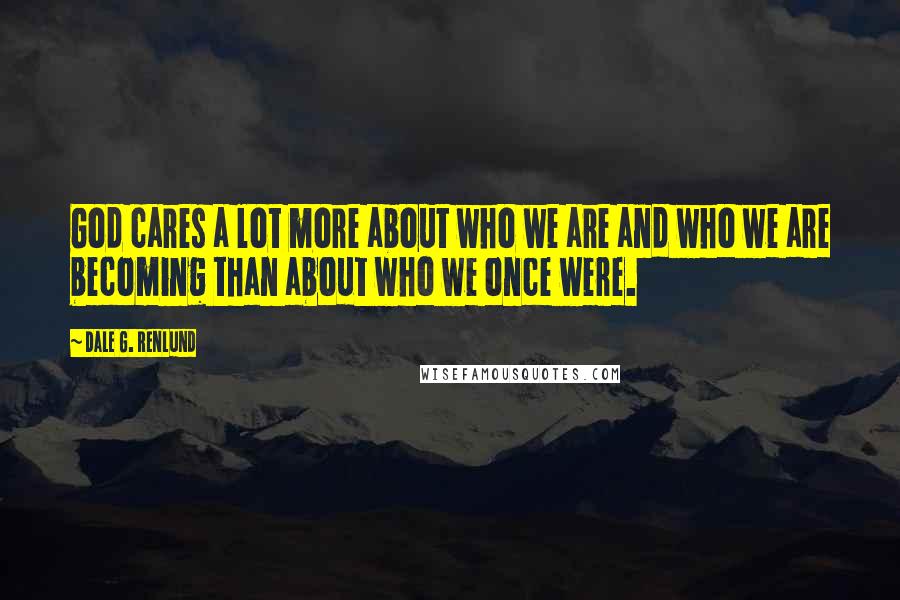 Dale G. Renlund Quotes: God cares a lot more about who we are and who we are becoming than about who we once were.