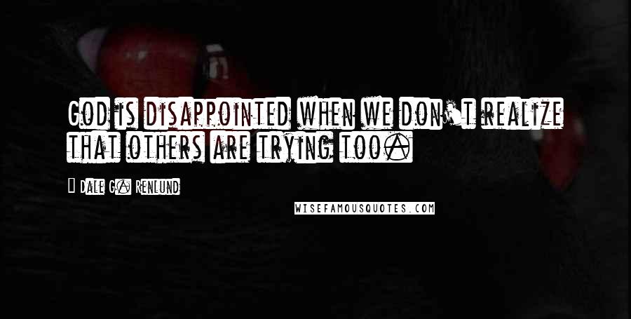 Dale G. Renlund Quotes: God is disappointed when we don't realize that others are trying too.