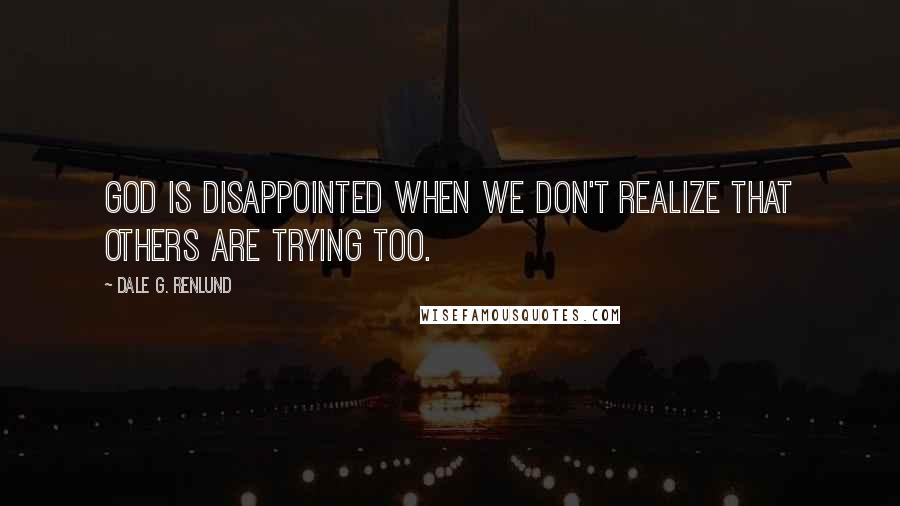 Dale G. Renlund Quotes: God is disappointed when we don't realize that others are trying too.