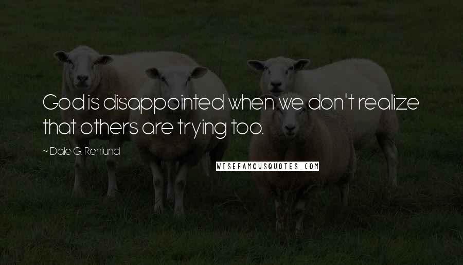 Dale G. Renlund Quotes: God is disappointed when we don't realize that others are trying too.