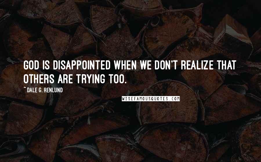 Dale G. Renlund Quotes: God is disappointed when we don't realize that others are trying too.