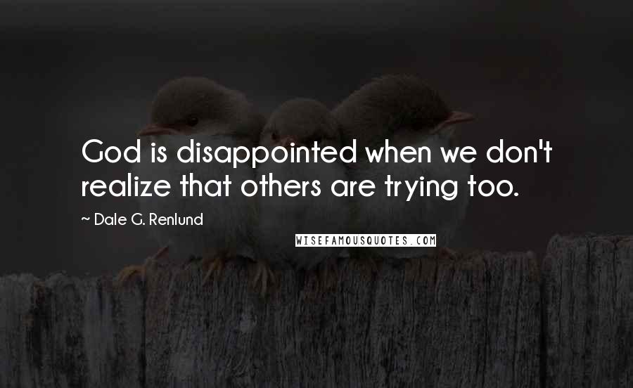 Dale G. Renlund Quotes: God is disappointed when we don't realize that others are trying too.