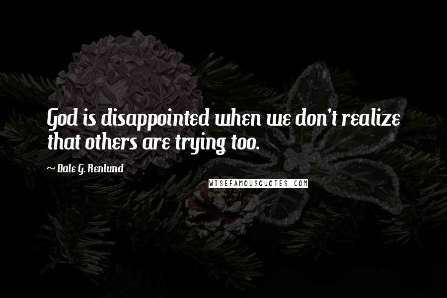 Dale G. Renlund Quotes: God is disappointed when we don't realize that others are trying too.