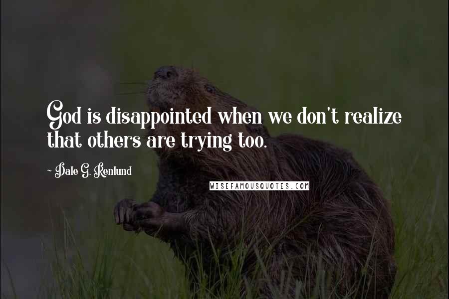 Dale G. Renlund Quotes: God is disappointed when we don't realize that others are trying too.