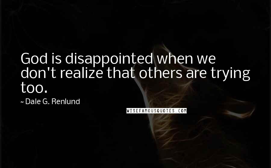 Dale G. Renlund Quotes: God is disappointed when we don't realize that others are trying too.
