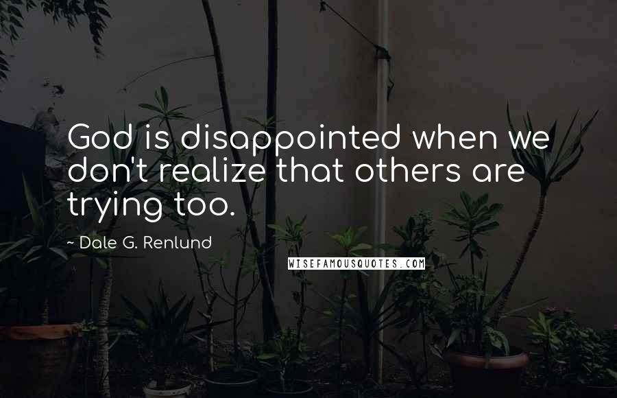 Dale G. Renlund Quotes: God is disappointed when we don't realize that others are trying too.