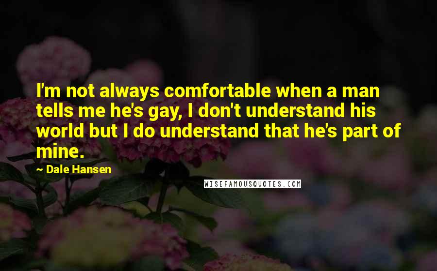 Dale Hansen Quotes: I'm not always comfortable when a man tells me he's gay, I don't understand his world but I do understand that he's part of mine.