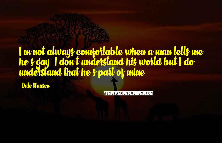 Dale Hansen Quotes: I'm not always comfortable when a man tells me he's gay, I don't understand his world but I do understand that he's part of mine.