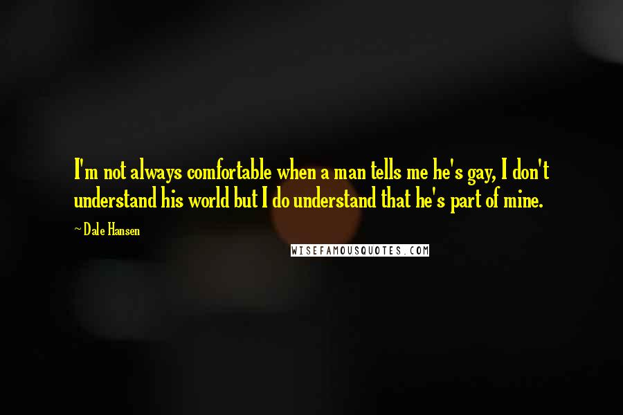 Dale Hansen Quotes: I'm not always comfortable when a man tells me he's gay, I don't understand his world but I do understand that he's part of mine.