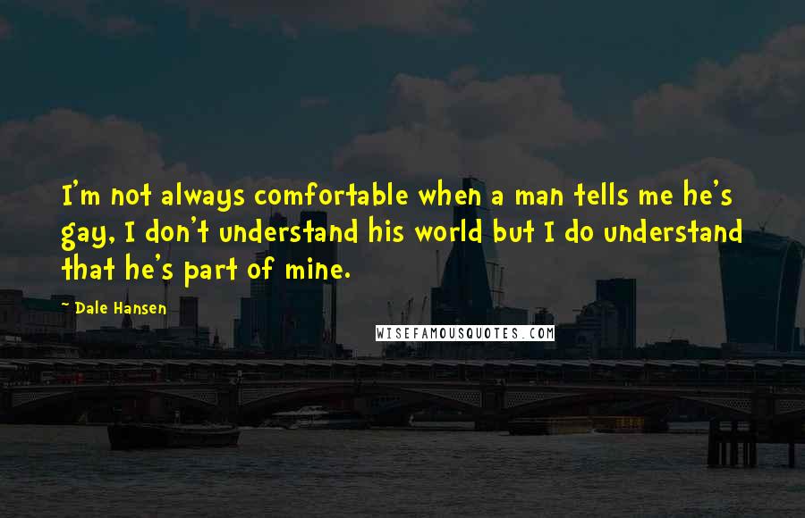 Dale Hansen Quotes: I'm not always comfortable when a man tells me he's gay, I don't understand his world but I do understand that he's part of mine.