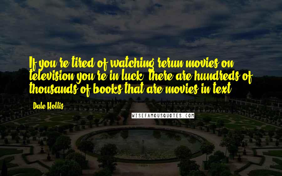Dale Hollis Quotes: If you're tired of watching rerun movies on television you're in luck, there are hundreds of thousands of books that are movies in text.