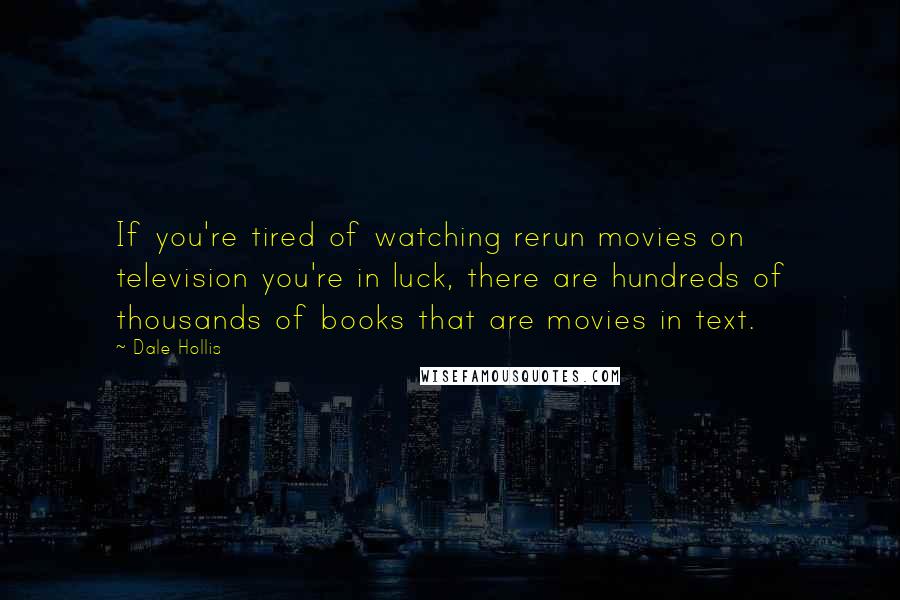 Dale Hollis Quotes: If you're tired of watching rerun movies on television you're in luck, there are hundreds of thousands of books that are movies in text.