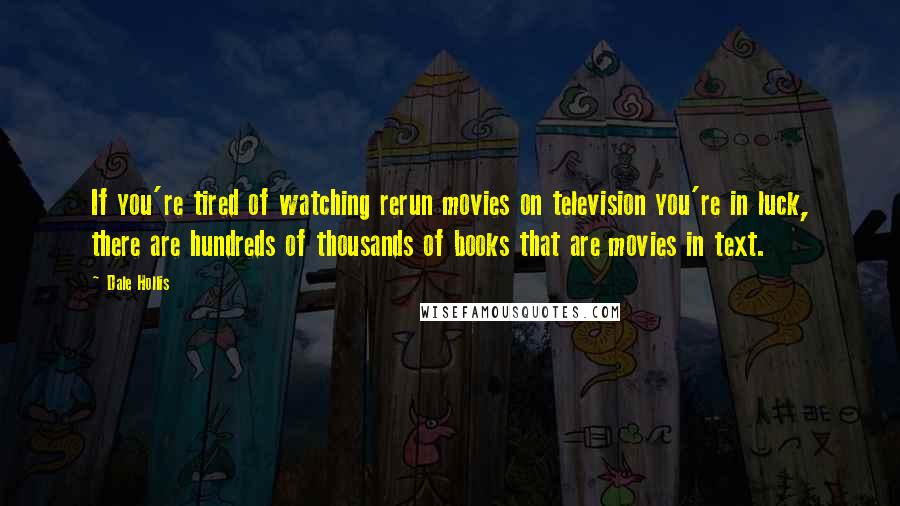 Dale Hollis Quotes: If you're tired of watching rerun movies on television you're in luck, there are hundreds of thousands of books that are movies in text.