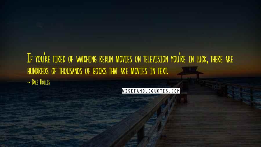 Dale Hollis Quotes: If you're tired of watching rerun movies on television you're in luck, there are hundreds of thousands of books that are movies in text.