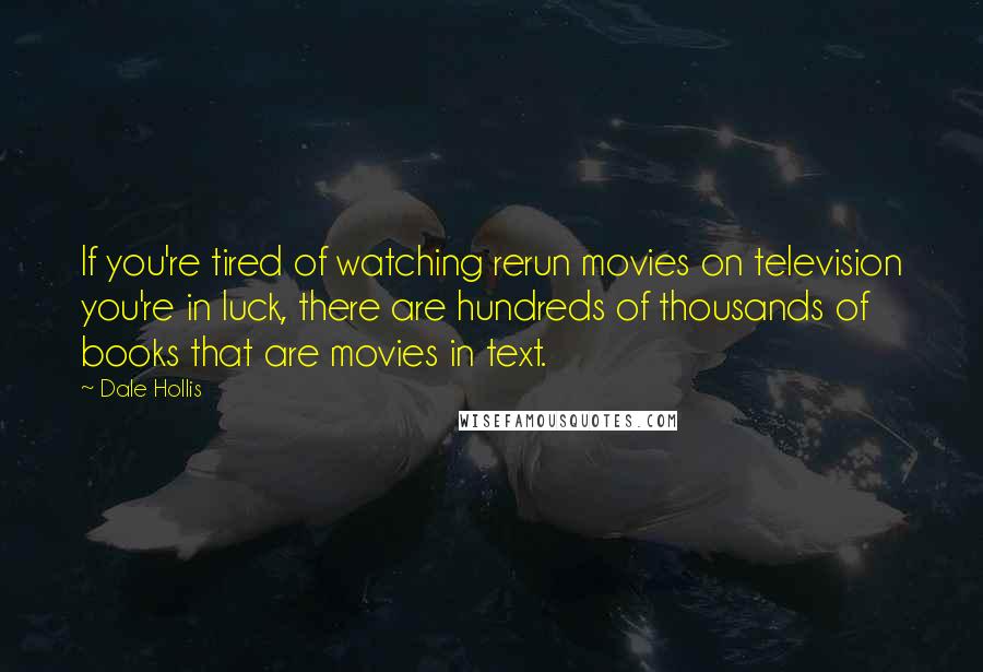 Dale Hollis Quotes: If you're tired of watching rerun movies on television you're in luck, there are hundreds of thousands of books that are movies in text.