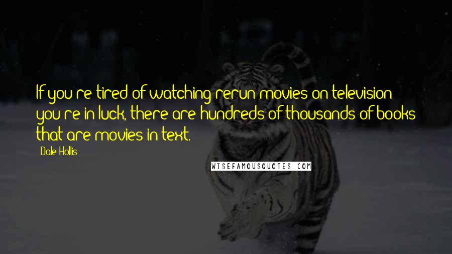 Dale Hollis Quotes: If you're tired of watching rerun movies on television you're in luck, there are hundreds of thousands of books that are movies in text.