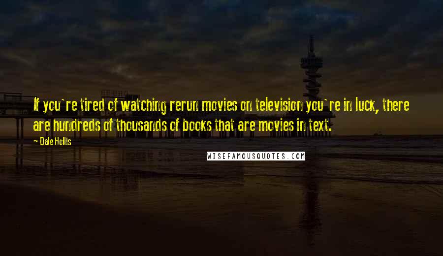 Dale Hollis Quotes: If you're tired of watching rerun movies on television you're in luck, there are hundreds of thousands of books that are movies in text.