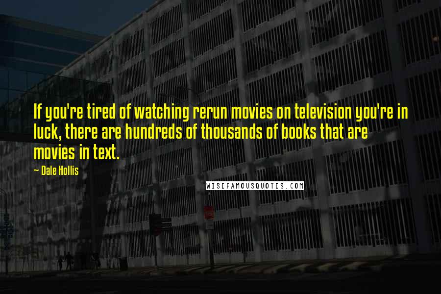 Dale Hollis Quotes: If you're tired of watching rerun movies on television you're in luck, there are hundreds of thousands of books that are movies in text.