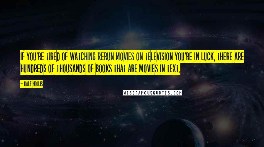 Dale Hollis Quotes: If you're tired of watching rerun movies on television you're in luck, there are hundreds of thousands of books that are movies in text.