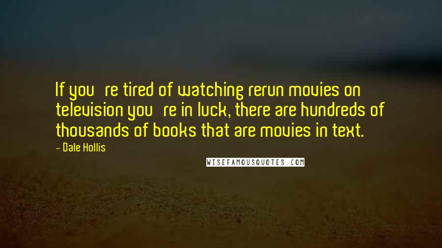Dale Hollis Quotes: If you're tired of watching rerun movies on television you're in luck, there are hundreds of thousands of books that are movies in text.