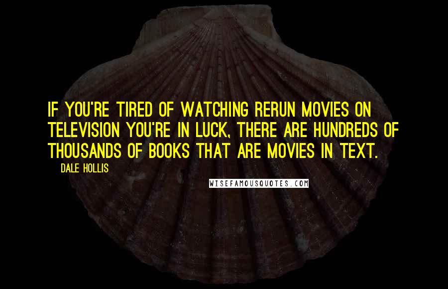 Dale Hollis Quotes: If you're tired of watching rerun movies on television you're in luck, there are hundreds of thousands of books that are movies in text.