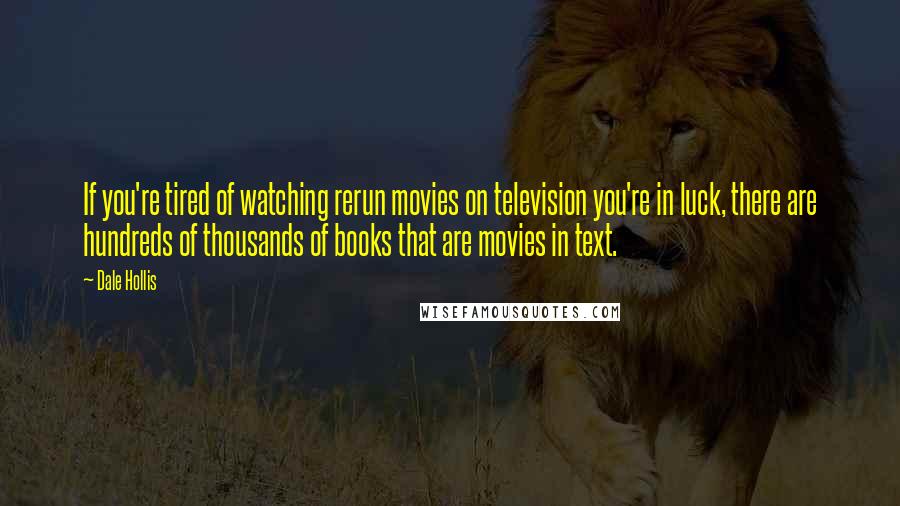 Dale Hollis Quotes: If you're tired of watching rerun movies on television you're in luck, there are hundreds of thousands of books that are movies in text.