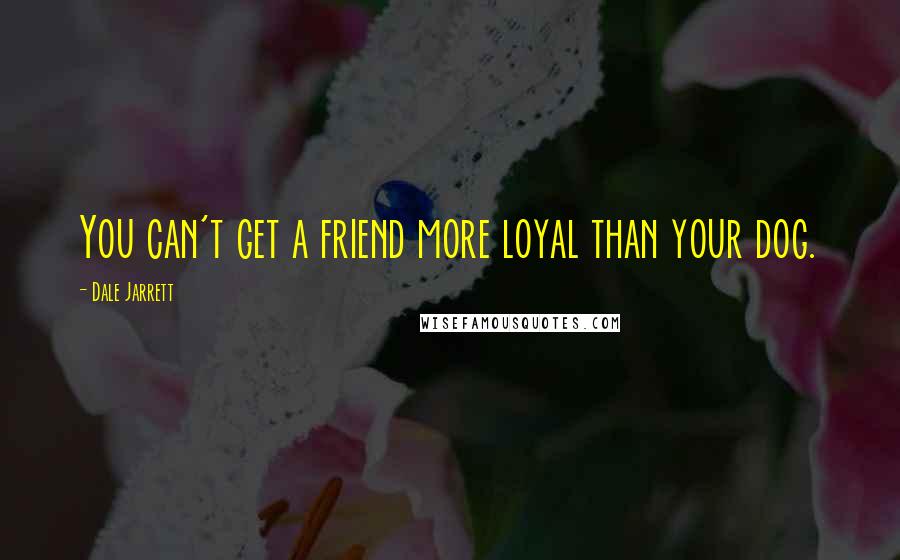 Dale Jarrett Quotes: You can't get a friend more loyal than your dog.