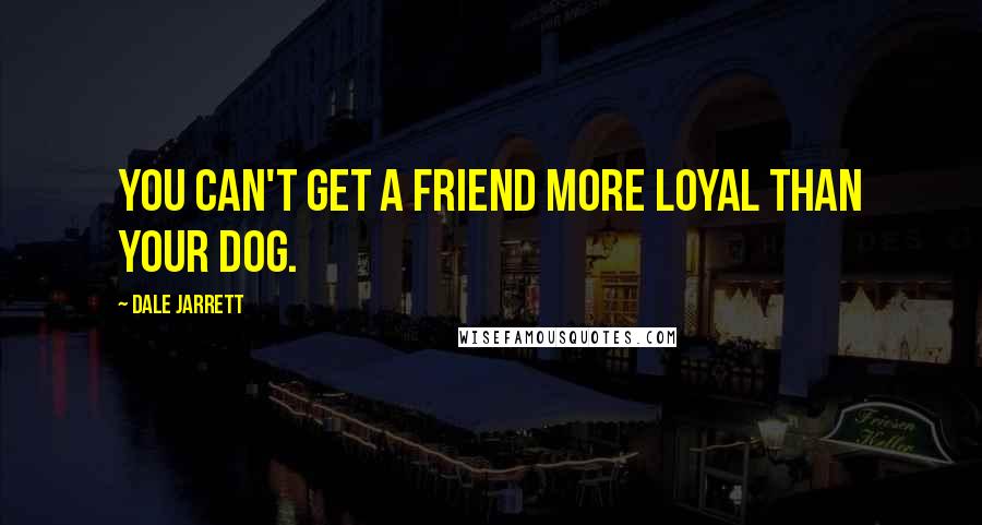 Dale Jarrett Quotes: You can't get a friend more loyal than your dog.