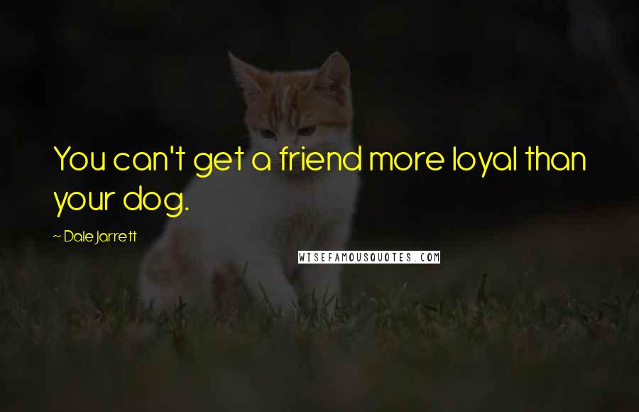 Dale Jarrett Quotes: You can't get a friend more loyal than your dog.