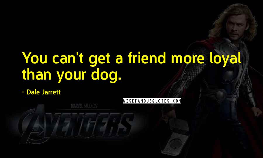 Dale Jarrett Quotes: You can't get a friend more loyal than your dog.