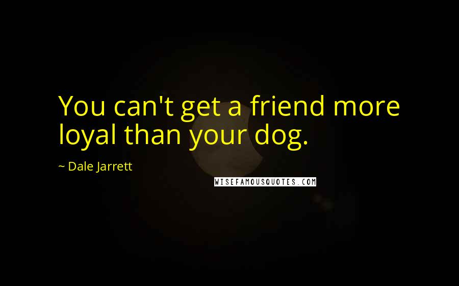 Dale Jarrett Quotes: You can't get a friend more loyal than your dog.