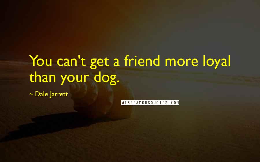 Dale Jarrett Quotes: You can't get a friend more loyal than your dog.