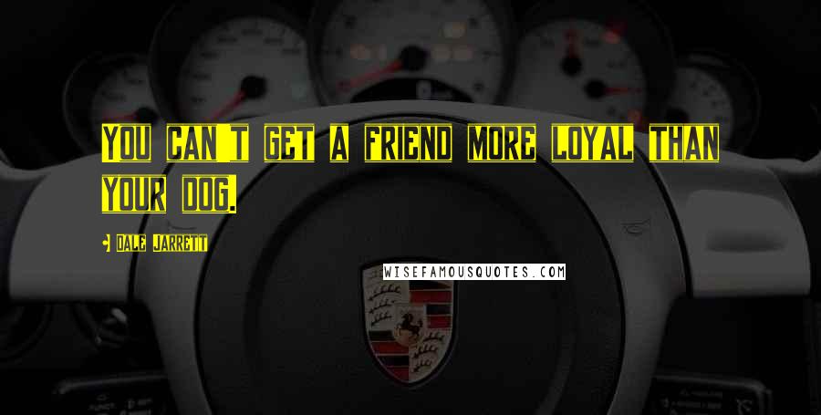 Dale Jarrett Quotes: You can't get a friend more loyal than your dog.