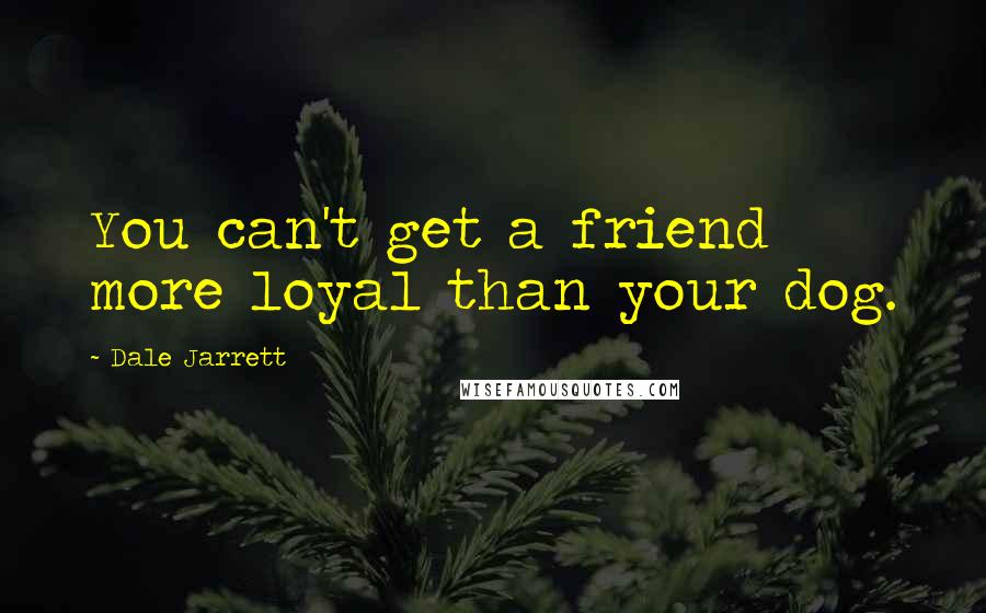 Dale Jarrett Quotes: You can't get a friend more loyal than your dog.