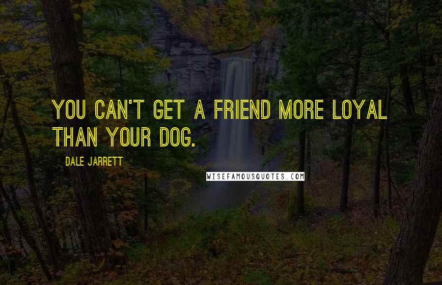 Dale Jarrett Quotes: You can't get a friend more loyal than your dog.