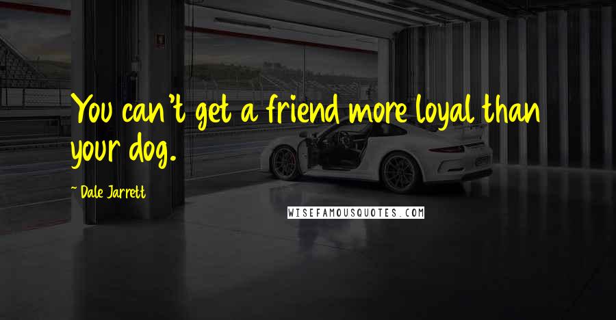 Dale Jarrett Quotes: You can't get a friend more loyal than your dog.