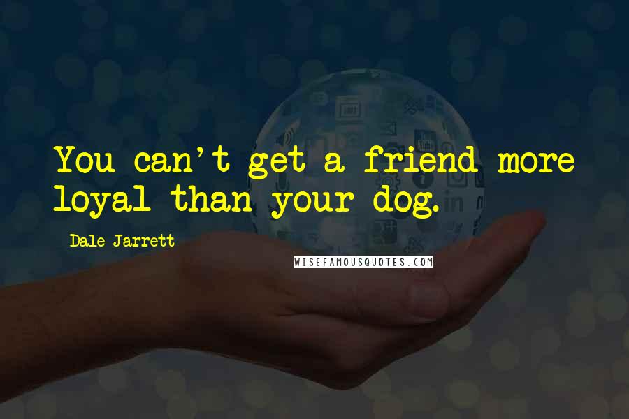 Dale Jarrett Quotes: You can't get a friend more loyal than your dog.