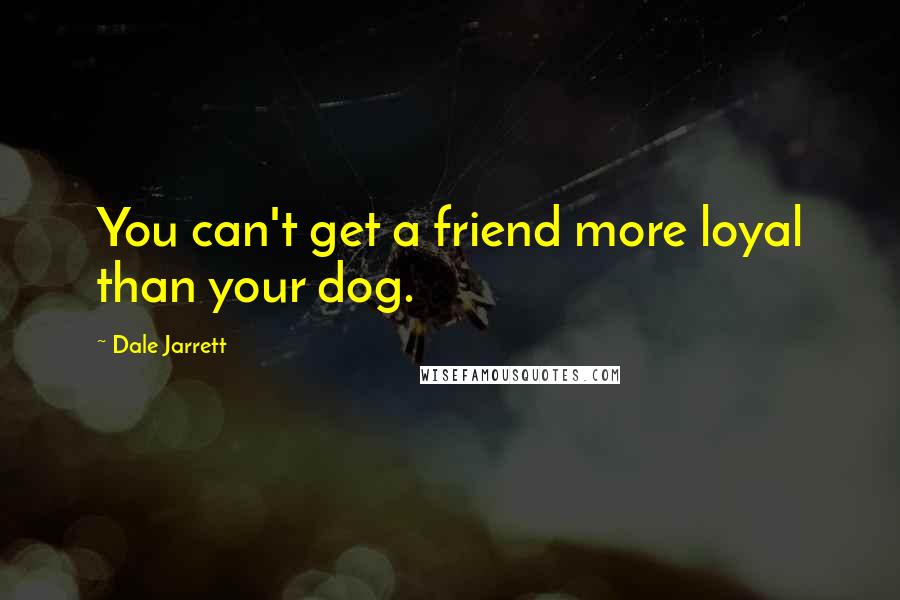 Dale Jarrett Quotes: You can't get a friend more loyal than your dog.