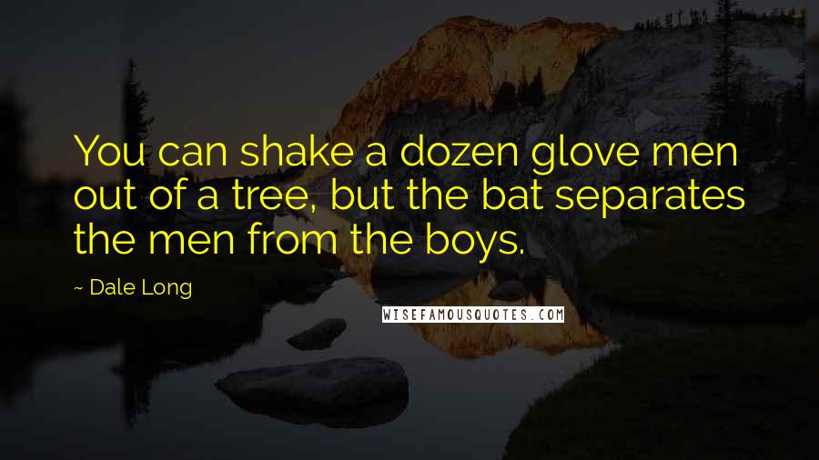 Dale Long Quotes: You can shake a dozen glove men out of a tree, but the bat separates the men from the boys.