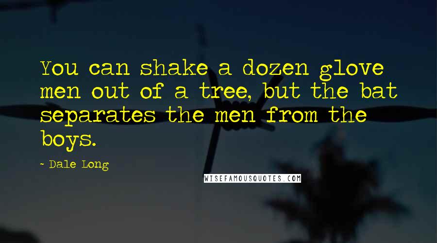 Dale Long Quotes: You can shake a dozen glove men out of a tree, but the bat separates the men from the boys.