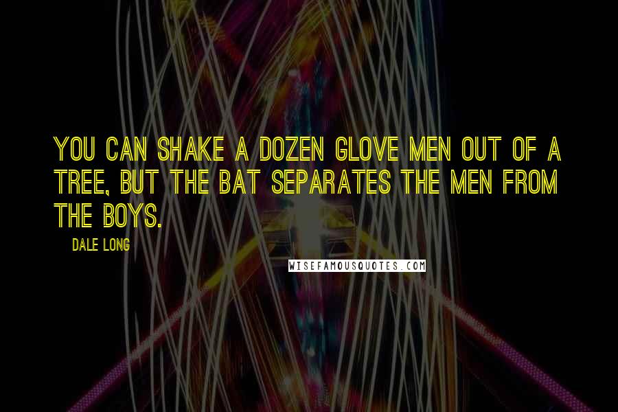 Dale Long Quotes: You can shake a dozen glove men out of a tree, but the bat separates the men from the boys.