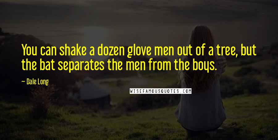Dale Long Quotes: You can shake a dozen glove men out of a tree, but the bat separates the men from the boys.