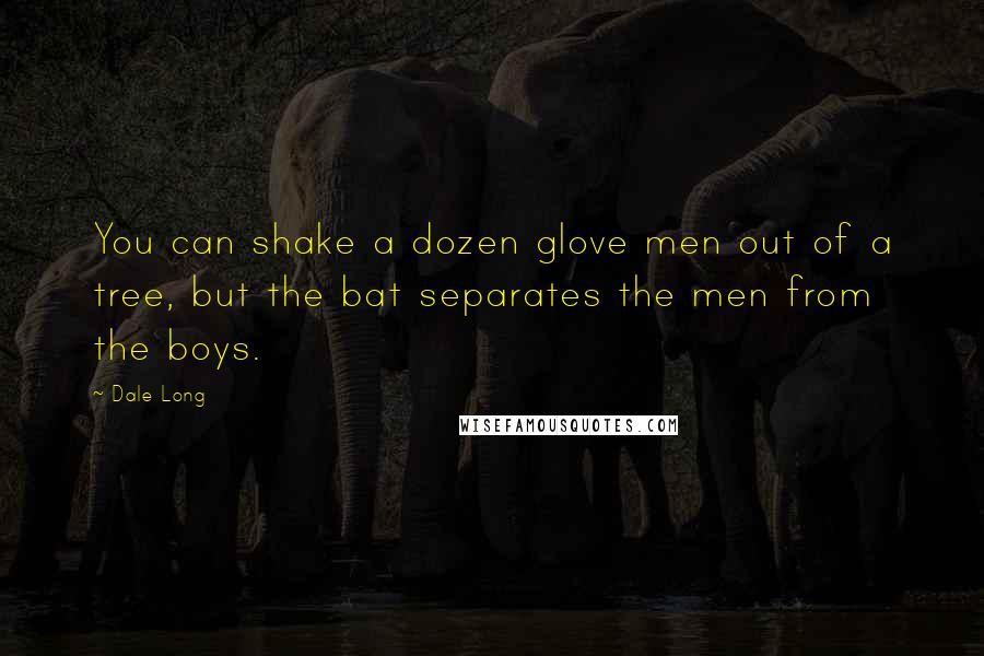 Dale Long Quotes: You can shake a dozen glove men out of a tree, but the bat separates the men from the boys.