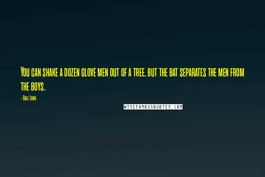 Dale Long Quotes: You can shake a dozen glove men out of a tree, but the bat separates the men from the boys.