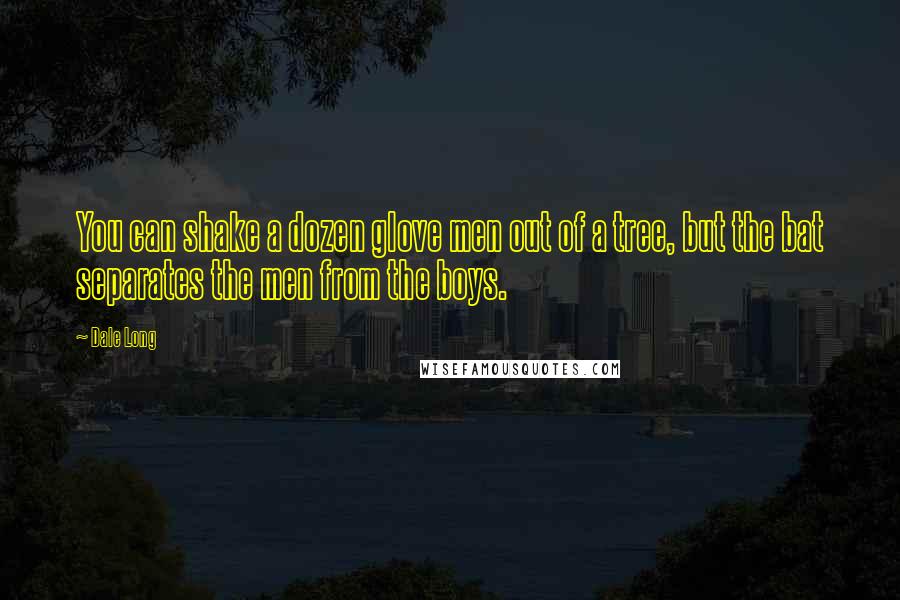 Dale Long Quotes: You can shake a dozen glove men out of a tree, but the bat separates the men from the boys.