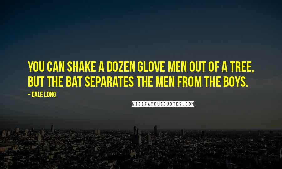 Dale Long Quotes: You can shake a dozen glove men out of a tree, but the bat separates the men from the boys.