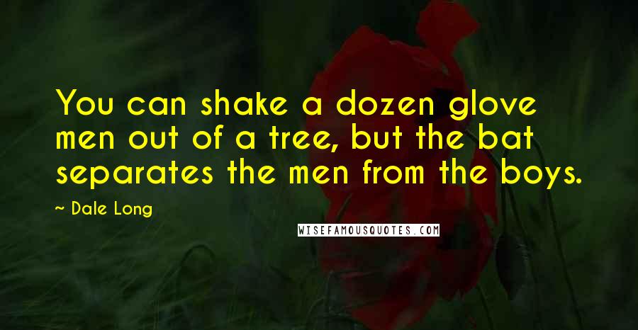 Dale Long Quotes: You can shake a dozen glove men out of a tree, but the bat separates the men from the boys.